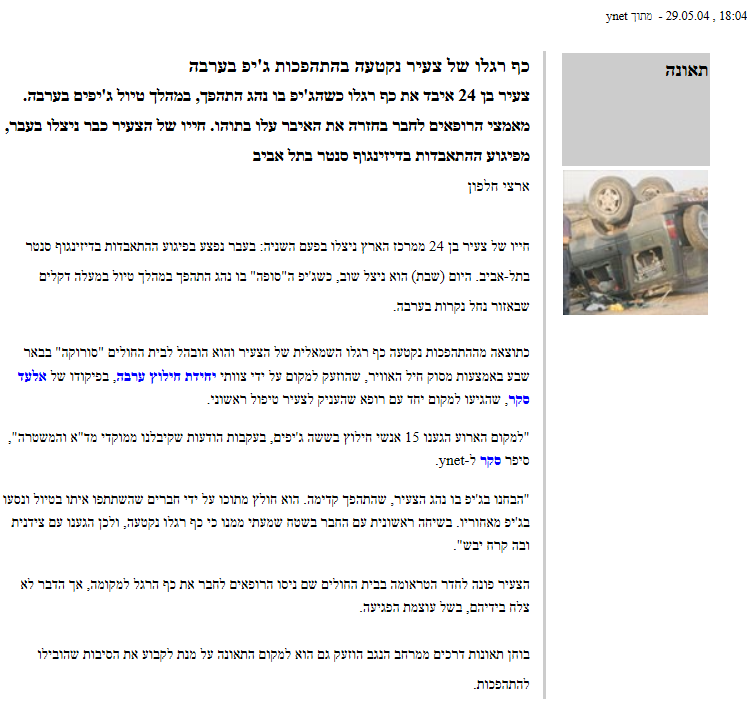 כף רגלו של צעיר נקטעה בהתהפכות ג'יפ בערבה  צעיר בן 24 איבד את כף רגלו כשהג'יפ בו נהג התהפך, במהלך טיול ג'יפים בערבה. מאמצי הרופאים לחבר בחזרה את האיבר עלו בתוהו. חייו של הצעיר כבר ניצלו בעבר, מפיגוע ההתאבדות בדיזינגוף סנטר בתל אביב  ארצי חלפון