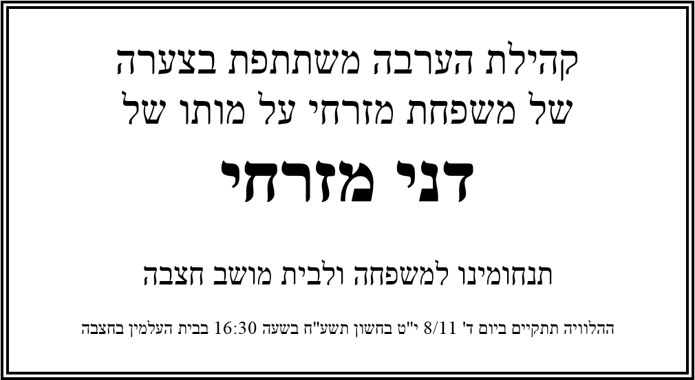 קהילת הערבה משתתפת בצערה של משפחת מזרחי על מותו של דני מזרחי  תנחומינו למשפחה ולבית מושב חצבה  ההלוויה תתקיים ביום ד' 8/11 יט בחשון תשע''ח בשעה 16:30 בבית העלמין בחצבה 